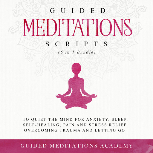 Guided Meditations Scripts to Quiet the Mind for Anxiety, Sleep, Self-Healing, Pain and Stress Relief, Overcoming Trauma and Letting go (6 in 1 Bundle), Guided Meditations Academy