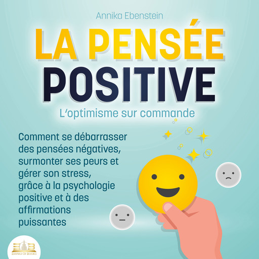 LA PENSÉE POSITIVE - L'optimisme sur commande: Comment se débarrasser des pensées négatives, surmonter ses peurs et gérer son stress, grâce à la psychologie positive et à des affirmations puissantes, Annika Ebenstein