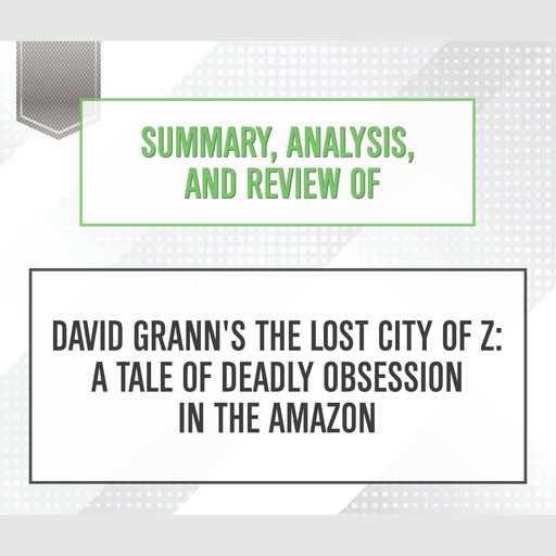 Summary, Analysis, and Review of David Grann's 'The Lost City of Z: A Tale of Deadly Obsession in the Amazon', Start Publishing Notes