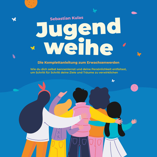 Jugendweihe - Die Komplettanleitung zum Erwachsenwerden: Wie du dich selbst kennenlernst und deine Persönlichkeit entfaltest, um Schritt für Schritt deine Ziele und Träume zu verwirklichen, Sebastian Kulas