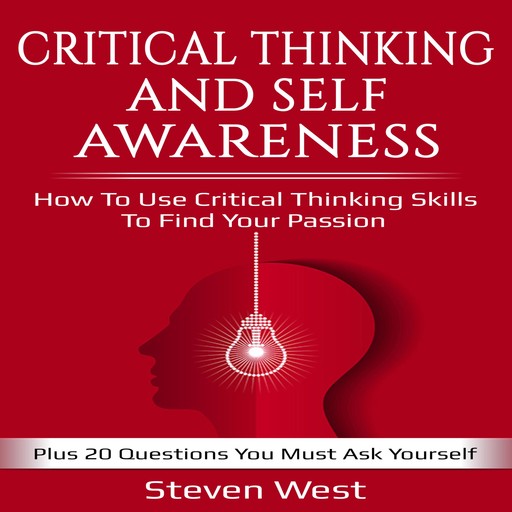 Critical Thinking and Self-Awareness How to Use Critical Thinking Skills to Find Your Passion: Plus 20 Questions You Must Ask Yourself, Steven West