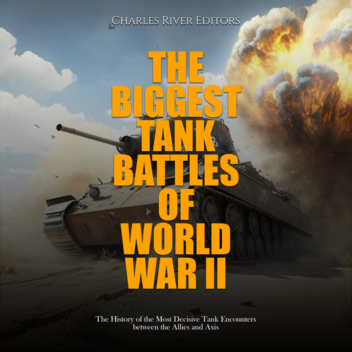 The Biggest Tank Battles of World War II: The History of the Most Decisive Tank Encounters between the Allies and Axis, Charles Editors