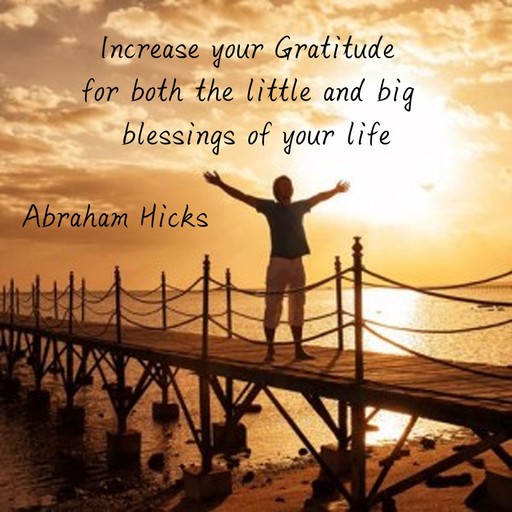 Increase your Gratitude for both the little and big blessings of your life, Abraham Hicks