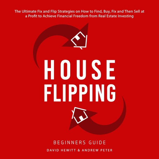 House Flipping - Beginners Guide: The Ultimate Fix and Flip Strategies on How to Find, Buy, Fix, and Then Sell at a Profit to Achieve Financial Freedom from Real Estate Investing, David Hewitt, Andrew Peter