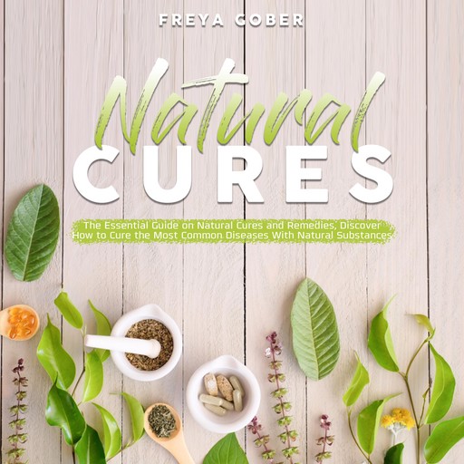 Natural Cures: The Essential Guide on Natural Cures and Remedies, Discover How to Cure the Most Common Diseases With Natural Substances, Freya Gober