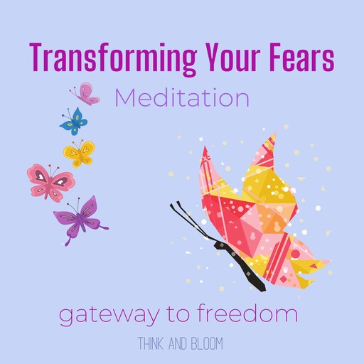 Transforming Your Fears Meditation - gateway to freedom, Bloom Think