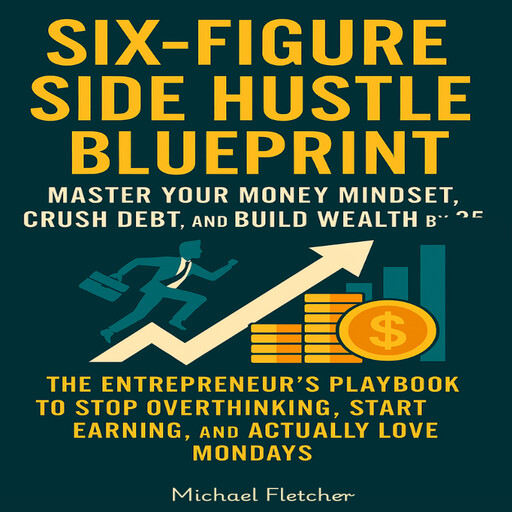 Six-Figure Side Hustle Blueprint -Master Your Money Mindset, Crush Debt, and Build Wealth, Michael Fletcher