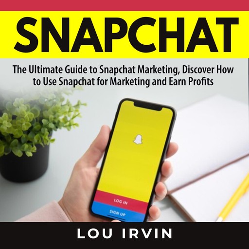 Snapchat: The Ultimate Guide to SnapChat Marketing, Discover How to Use SnapChat for Marketing and Earn Profits, Lou Irvin