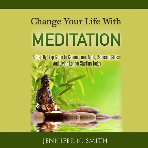 Change Your Life With Meditation - A Step By Step Guide To Calming Your Mind, Reducing Stress, And Living Longer Starting Today!, Jennifer N. Smith