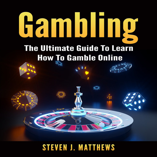 Gambling: The Ultimate Guide To Learn How To Gamble Online, Steven Matthews