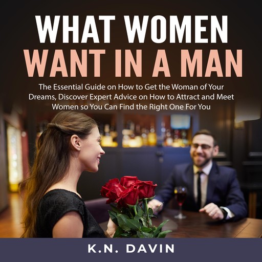 What Women Want In A Man: The Essential Guide on How to Get the Woman of Your Dreams, Discover Expert Advice on How to Attract and Meet Women so You Can Find the Right One For You, K.N. Davin