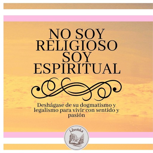 No Soy Religioso, Soy Espiritual: Deshágase De Su Dogmatismo Y Legalismo Para Vivir Con Sentido Y Pasión, LIBROTEKA