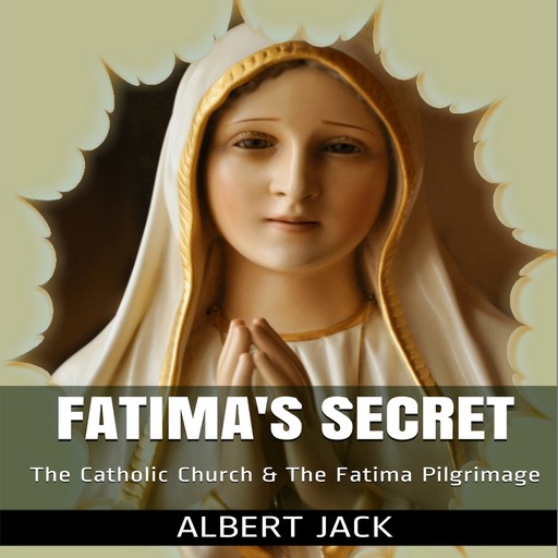 Fatima's Secret: The Catholic Church and the Fatima Pilgrimage, Albert Jack