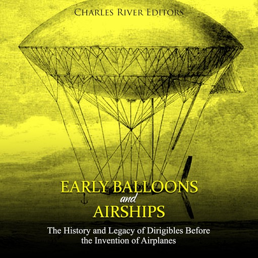 Early Balloons and Airships: The History and Legacy of Dirigibles Before the Invention of Airplanes, Charles Editors