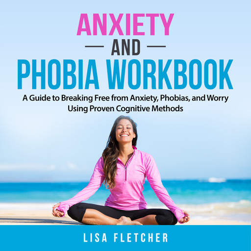 Anxiety And Phobia Workbook: A Guide to Breaking Free from Anxiety, Phobias, and Worry Using Proven Cognitive Methods, Lisa Fletcher