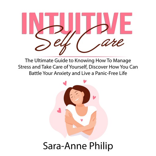 Intuitive Self Care: The Ultimate Guide to Knowing How To Manage Stress and Take Care of Yourself, Discover How You Can Battle Your Anxiety and Live a Panic-Free Life, Sara-Anne Philip