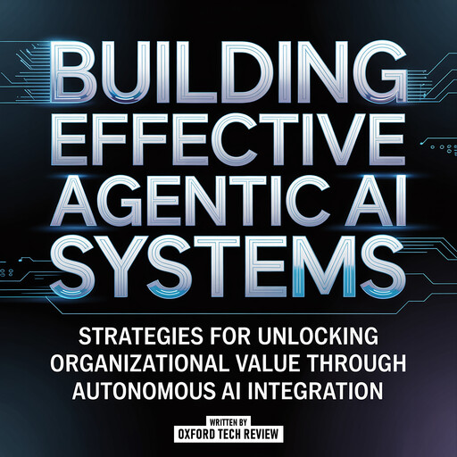 Building Effective Agentic Ai Systems - Strategies For Unlocking Organizational Value Through Autonomous Ai Integration, Oxford Tech Review