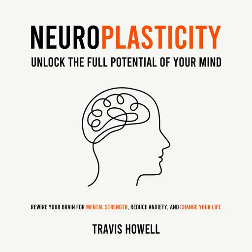 Neuroplasticity - Unlock the Full Potential of Your Mind, Travis Howell