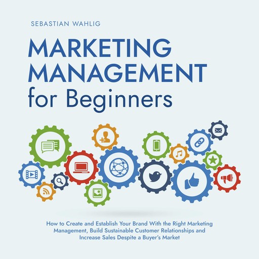 Marketing Management for Beginners: How to Create and Establish Your Brand With the Right Marketing Management, Build Sustainable Customer Relationships and Increase Sales Despite a Buyer's Market, Sebastian Wahlig