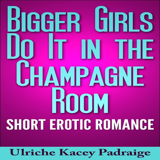 Bigger Girls Do It in the Champagne Room: Short Erotic Romance, Ulriche Kacey Padraige
