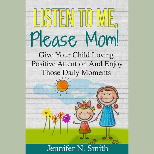 Listen To Me, Please Mom! Give Your Child Loving Positive Attention And Enjoy Those Daily Moments, Jennifer N. Smith