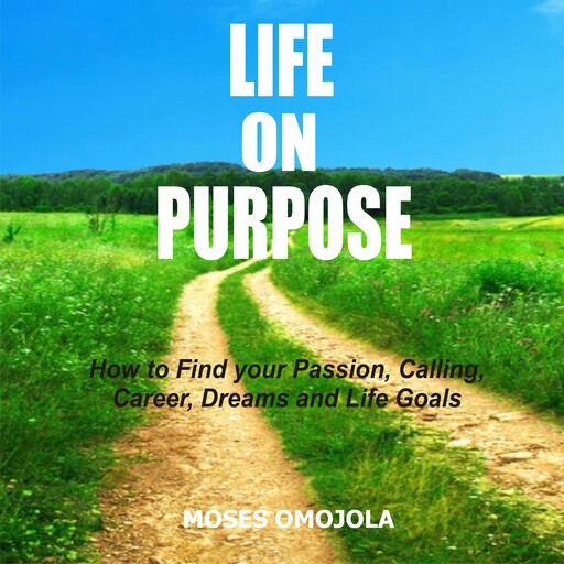 Life On Purpose: How To Find Your Passion, Calling, Career, Dreams And Life Goals, Moses Omojola