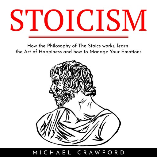 STOICISM : How the Philosophy of The Stoics works, learn the Art of Happiness and how to Manage Your Emotions, Michael Crawford