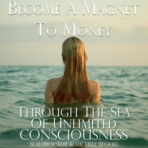 Become A Magnet To Money Through The Sea Of Unlimited Consciousness, Bob Proctor, Michele Blood