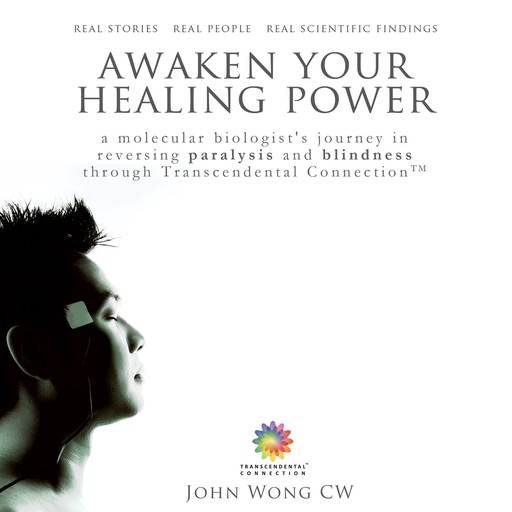 Awaken Your Healing Power: A Molecular Biologist’s Journey in Reversing Paralysis and Blindness through Transcendental Connection, John Wong CW