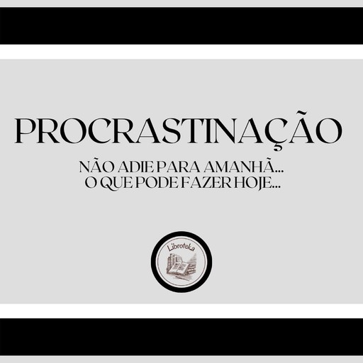 Procrastinação: Não adie para amanhã... o que pode fazer hoje..., LIBROTEKA