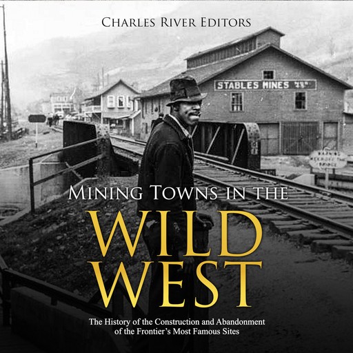 Mining Towns in the Wild West: The History of the Construction and Abandonment of the Frontier’s Most Famous Sites, Charles Editors