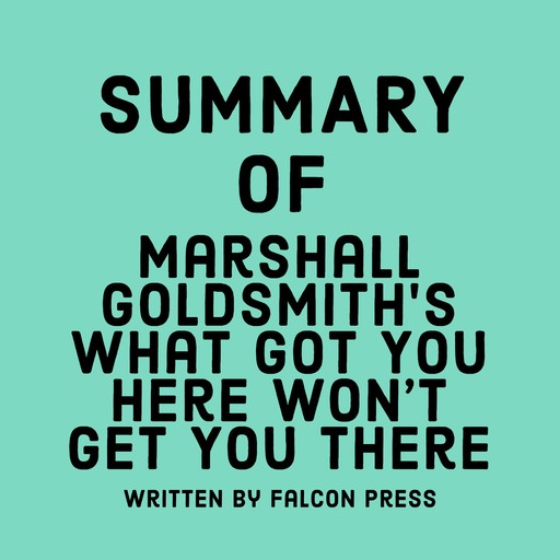 Summary of Marshall Goldsmith’s What Got You Here Won’t Get You There, Falcon Press