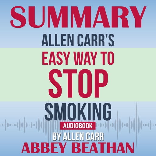 Summary of Allen Carr's Easy Way To Stop Smoking by Allen Carr, Abbey Beathan