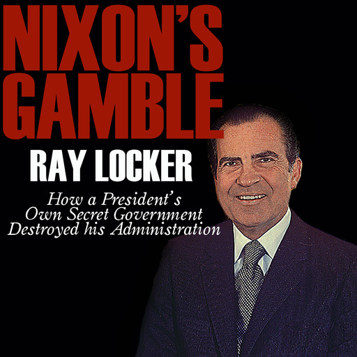 Nixon's Gamble: How a President's Own Secret Government Destroyed His Administration, Ray Locker