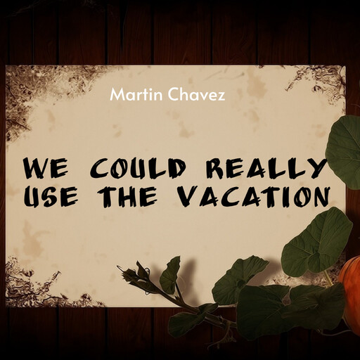 We Could Really Use the Vacation, Martin Chavez