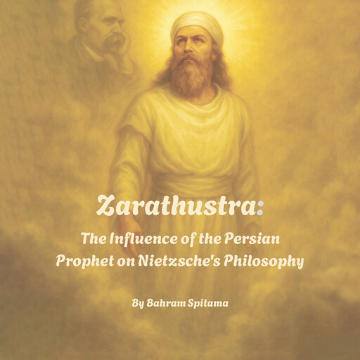 Zarathustra: The Influence of the Persian Prophet on Nietzsche's Philosophy, Bahram Spitama
