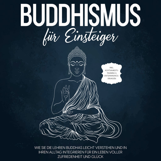 Buddhismus für Einsteiger: Wie Sie die Lehren Buddhas leicht verstehen und in Ihren Alltag integrieren für ein Leben voller Zufriedenheit und Glück - inkl. Achtsamkeitstraining & Entspannungsübungen, Björn Wendland