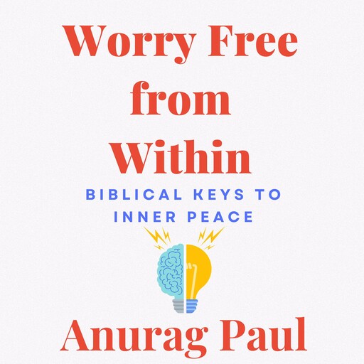 Worry Free from Within: Biblical Keys to Inner Peace, Anurag Paul