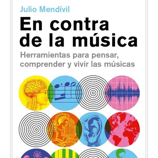 En contra de la música. Herramientas para pensar, comprender y vivir las músicas., Julio Mendívil