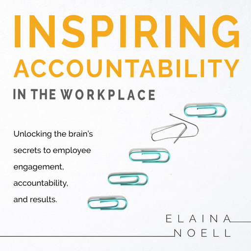 Inspiring Accountability in the Workplace - Unlocking the brain's secrets to employee engagement, accountability, and results, Elaina Noell