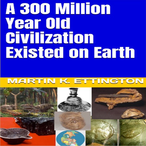 A 300 Million Year Old Civilization Existed on Earth, Martin K. Ettington