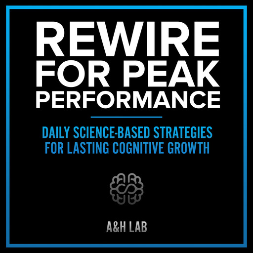 Rewire for Peak Performance - Daily Science-Based Strategies for Lasting Cognitive Growth, H LAB