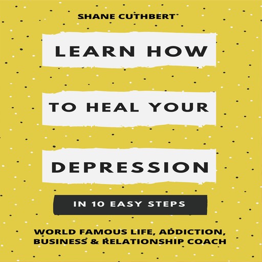 LEARN HOW TO OVERCOME YOUR DEPRESSION IN 10 EASY STEPS, Shane Cuthbert