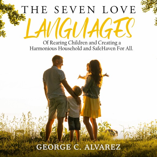 The Seven Love Languages of Rearing Children and Creating a Harmonious Household and Safe Haven For All, George C Alvarez