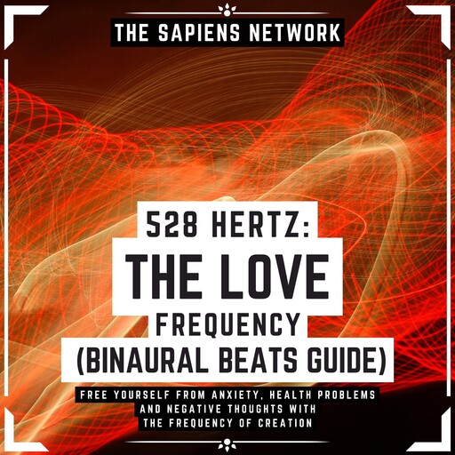 528 Hertz: The Love Frequency - Binaural Beats Guide - Free Yourself From Anxiety, Health Problems And Negative Thoughts With The Frequency Of Creation, The Sapiens Network