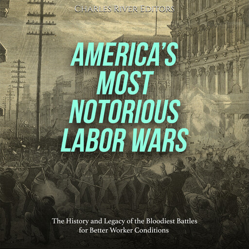 America’s Most Notorious Labor Wars: The History and Legacy of the Bloodiest Battles for Better Worker Conditions, Charles Editors