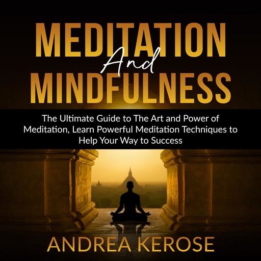 Meditation and Mindfulness: The Ultimate Guide to The Art and Power of Meditation, Learn Powerful Meditation Techniques to Help Your Way to Success, Andrea Kerose