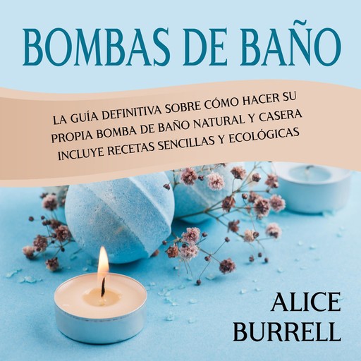 Bombas de baño: La guía definitiva sobre cómo hacer su propia bomba de baño natural y casera Incluye recetas sencillas y ecológicas, Alice Burrell