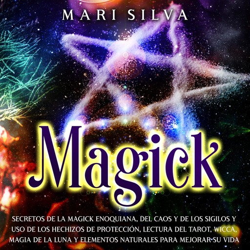 Magick: Secretos de la magick enoquiana, del caos y de los sigilos y uso de los hechizos de protección, lectura del tarot, wicca, magia de la luna y elementos naturales para mejorar su vida, Mari Silva