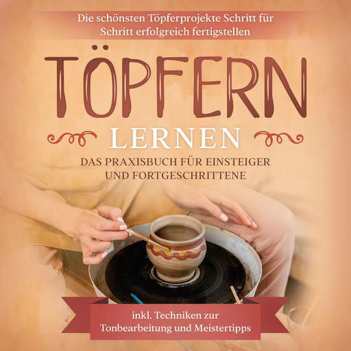 Töpfern lernen: Das Praxisbuch für Einsteiger und Fortgeschrittene | Die schönsten Töpferprojekte Schritt für Schritt erfolgreich fertigstellen - inkl. Techniken zur Tonbearbeitung und Meistertipps, Tobias Steinberg